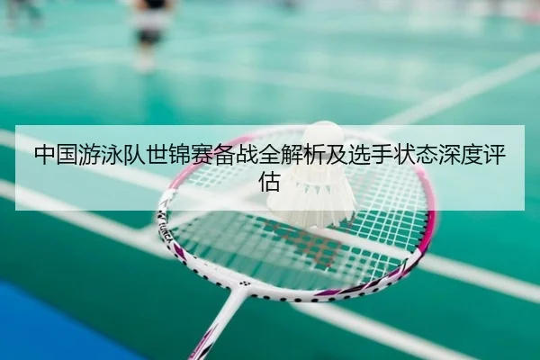 中国游泳队世锦赛备战全解析及选手状态深度评估